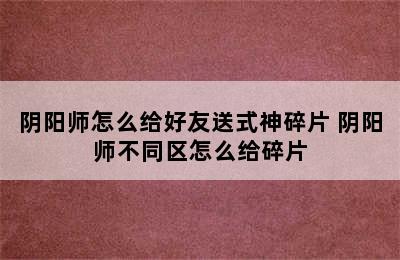 阴阳师怎么给好友送式神碎片 阴阳师不同区怎么给碎片